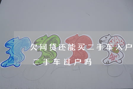 欠网贷还能买二手车入户吗(网贷逾期可以买二手车过户吗)