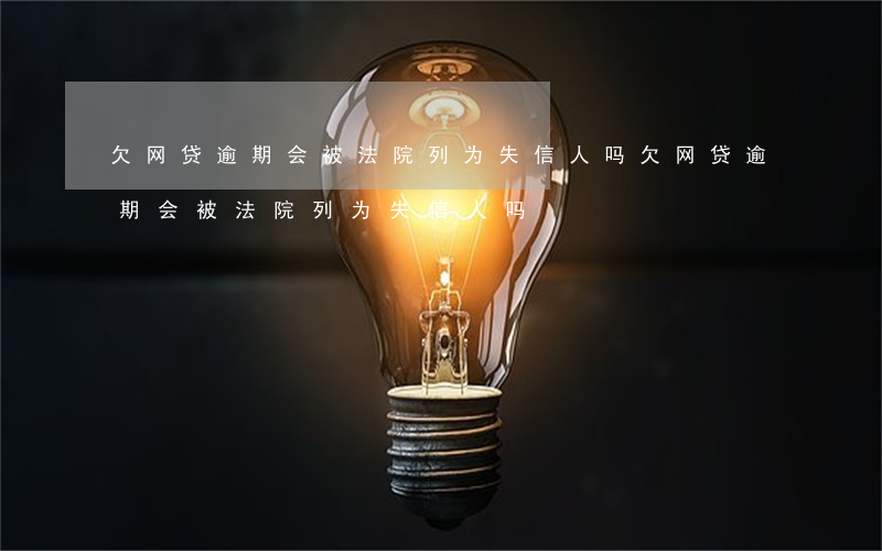欠网贷逾期会被法院列为失信人吗(欠网贷逾期会被法院列为失信人吗)
