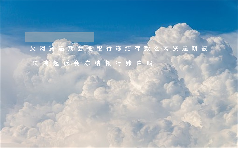 欠网贷逾期会被银行冻结存款么(网贷逾期被法院起诉会冻结银行账户吗)