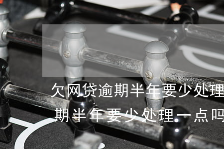 欠网贷逾期半年要少处理一点吗-欠网贷逾期半年要少处理一点吗知乎