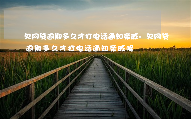 欠网贷逾期多久才打电话通知亲戚-欠网贷逾期多久才打电话通知亲戚呢