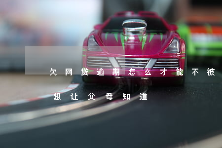 欠网贷逾期怎么才能不被父母知道(欠网贷不想让父母知道)