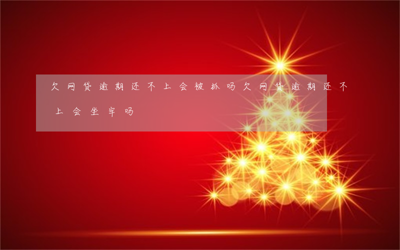 欠网贷逾期还不上会被抓吗(欠网贷逾期还不上会坐牢吗)