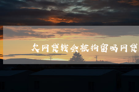 欠网贷钱会被拘留吗(网贷欠款会被拘留吗)
