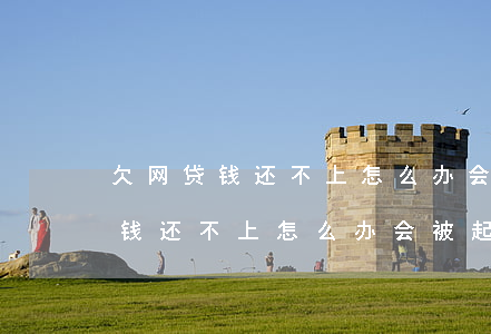欠网贷钱还不上怎么办会被起诉吗-欠网贷钱还不上怎么办会被起诉吗知乎