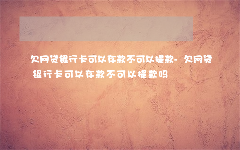 欠网贷银行卡可以存款不可以提款-欠网贷银行卡可以存款不可以提款吗