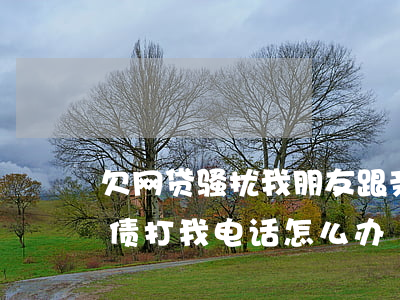 欠网贷骚扰我朋友跟亲人怎么办(亲戚网贷欠债打我电话怎么办)