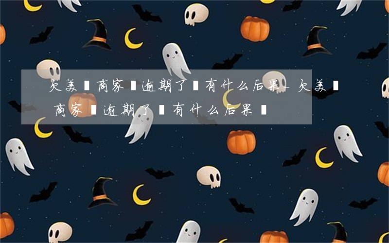 欠美團商家貸逾期了會有什么后果-欠美團商家貸逾期了會有什么后果嗎