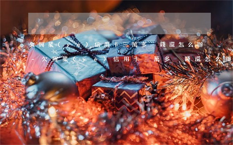 欠興業(yè)信用卡三萬多沒錢還怎么辦-欠興業(yè)信用卡三萬多沒錢還怎么辦呢