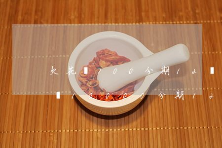 欠花唄700分期12個(gè)月還(欠花唄10000分期12個(gè)月還,每個(gè)月還多少)