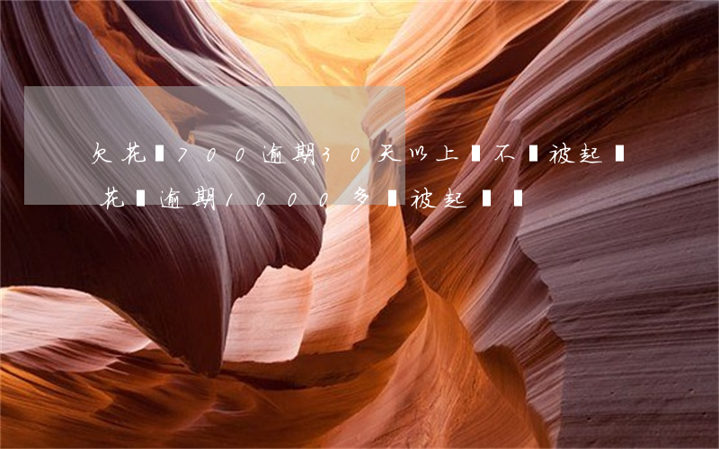 欠花唄700逾期30天以上,會不會被起訴（花唄逾期1000多會被起訴嗎）