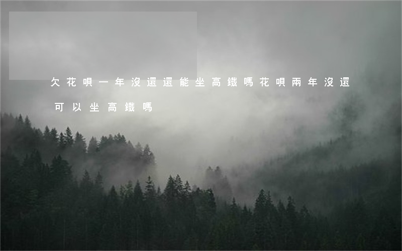 欠花唄一年沒還還能坐高鐵嗎(花唄兩年沒還可以坐高鐵嗎)