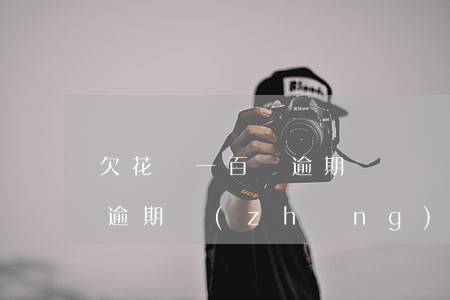 欠花唄一百塊逾期沒錢還(花唄欠5000元逾期長(zhǎng)時(shí)間沒錢還會(huì)怎么樣)
