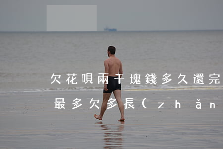 欠花唄兩千塊錢多久還完(花唄欠兩千多塊錢,最多欠多長(zhǎng)時(shí)間)