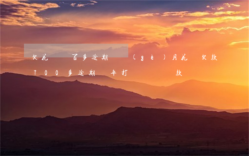 欠花唄兩百多逾期兩個(gè)月(花唄欠款700多逾期兩年打電話讓還款)