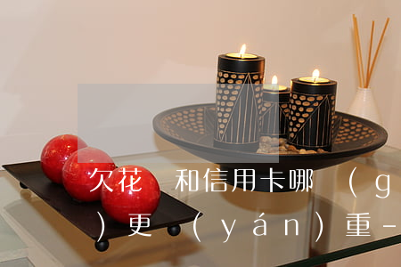 欠花唄和信用卡哪個(gè)相對(duì)更嚴(yán)重-欠花唄和信用卡哪個(gè)相對(duì)更嚴(yán)重