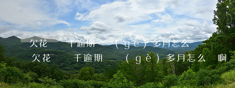欠花唄幾千逾期兩個(gè)多月怎么辦-欠花唄幾千逾期兩個(gè)多月怎么辦啊