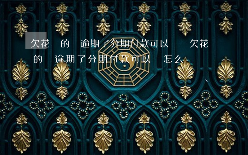 欠花唄的錢逾期了分期付款可以嗎-欠花唄的錢逾期了分期付款可以嗎怎么還