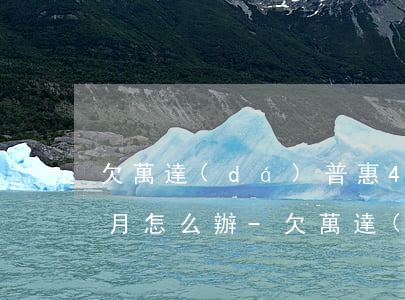 欠萬達(dá)普惠4千逾期三個(gè)月怎么辦-欠萬達(dá)普惠4千逾期三個(gè)月怎么辦啊