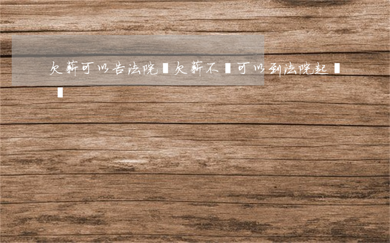 欠薪可以告法院嗎(欠薪不給可以到法院起訴嗎)