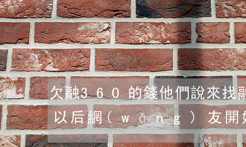 欠融360的錢他們說來找(融360被曝光以后網(wǎng)友開始不還錢了)