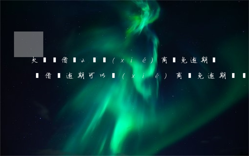 欠螞蟻借唄2萬協(xié)商減免逾期(螞蟻借唄逾期可以協(xié)商減免逾期費嗎)