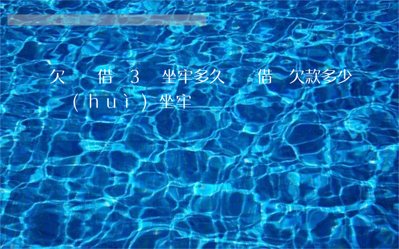 欠螞蟻借唄3萬坐牢多久(螞蟻借唄欠款多少會(huì)坐牢)