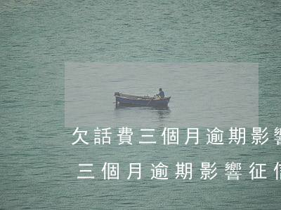 欠話費三個月逾期影響征信怎么辦-欠話費三個月逾期影響征信怎么辦呢