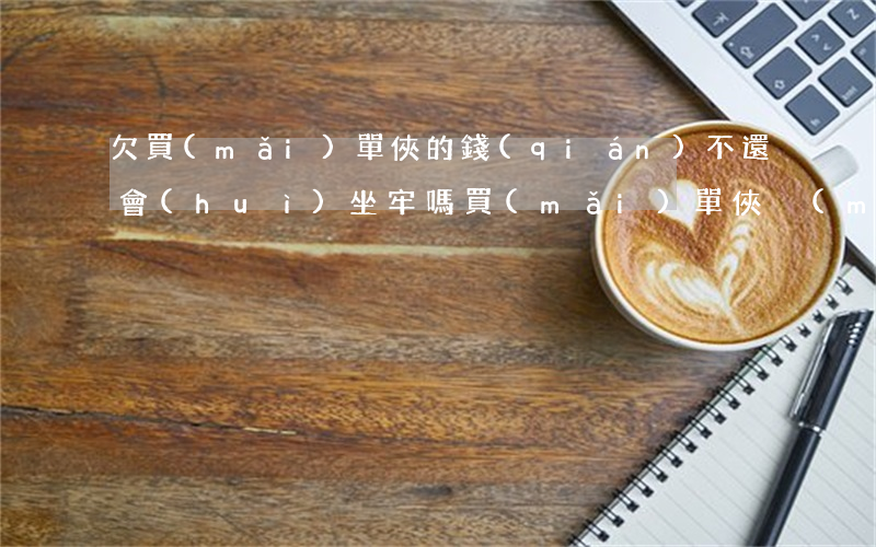 欠買(mǎi)單俠的錢(qián)不還會(huì)坐牢嗎(買(mǎi)單俠沒(méi)還款會(huì)怎么樣)
