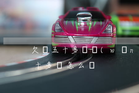 欠貸五十多萬網(wǎng)上求助(欠了五十多萬怎么辦)