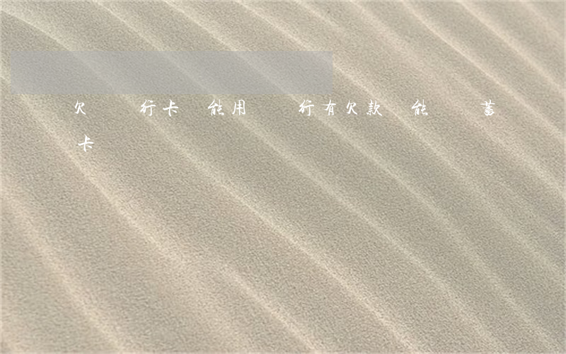 欠貸銀行卡還能用嗎(銀行有欠款還能辦儲蓄卡嗎)