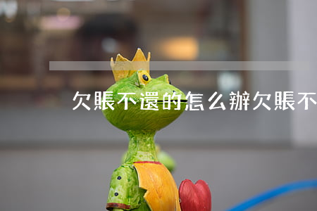 欠賬不還的怎么辦(欠賬不還的怎么處理)