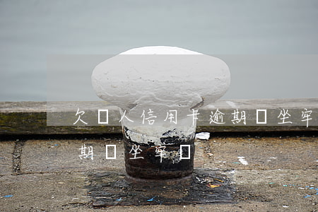 欠賬人信用卡逾期會坐牢嗎(欠賬人信用卡逾期會坐牢嗎)