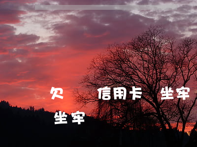 欠車貸信用卡會坐牢嗎(車貸欠款不還會不會坐牢)