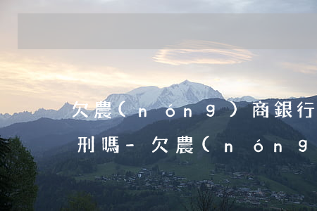 欠農(nóng)商銀行貸款無力償還會判刑嗎-欠農(nóng)商行貸款不還,被起訴后會坐牢嗎