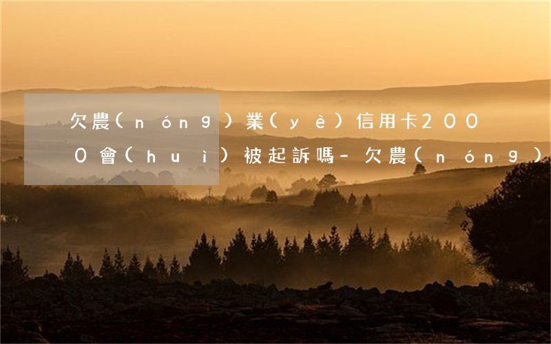 欠農(nóng)業(yè)信用卡2000會(huì)被起訴嗎-欠農(nóng)業(yè)信用卡2000會(huì)被起訴嗎知乎