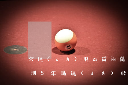 欠達(dá)飛云貸兩萬會(huì)被判刑5年嗎(達(dá)飛云貸被法律承認(rèn)嗎)