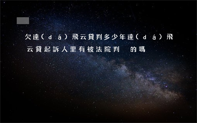欠達(dá)飛云貸判多少年(達(dá)飛云貸起訴人里有被法院判決的嗎)