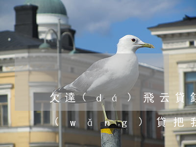 欠達(dá)飛云貸錢為什么把我上抖音(網(wǎng)貸把我欠款發(fā)抖音)