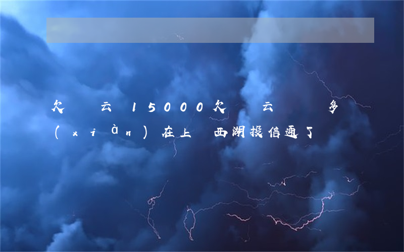 欠達飛云貸15000(欠達飛云貸兩萬多,現(xiàn)在上報西湖投信通了)