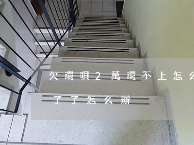 欠還唄2萬還不上怎么辦(還唄還有兩千還不了了怎么辦)