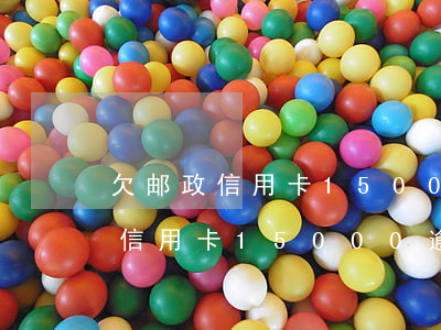 欠邮政信用卡15000逾期一年-欠邮政信用卡15000逾期一年会怎么样