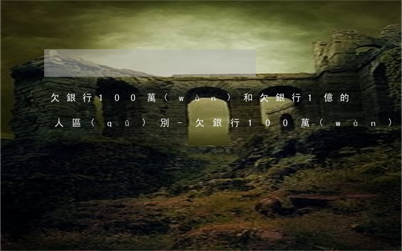 欠銀行100萬(wàn)和欠銀行1億的人區(qū)別-欠銀行100萬(wàn)和欠銀行1億的人區(qū)別在哪