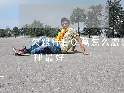 欠銀行10萬怎么處理(欠銀行10萬怎么處理最好)