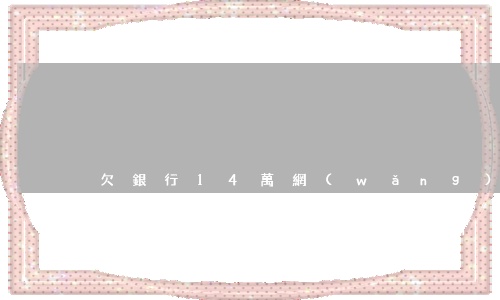 欠銀行14萬網(wǎng)貸還不起怎么辦(欠了16萬網(wǎng)貸還不上怎么辦)
