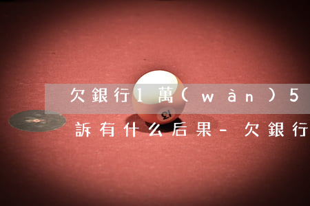 欠銀行1萬(wàn)5萬(wàn)被起訴有什么后果-欠銀行1萬(wàn)5萬(wàn)被起訴有什么后果嗎