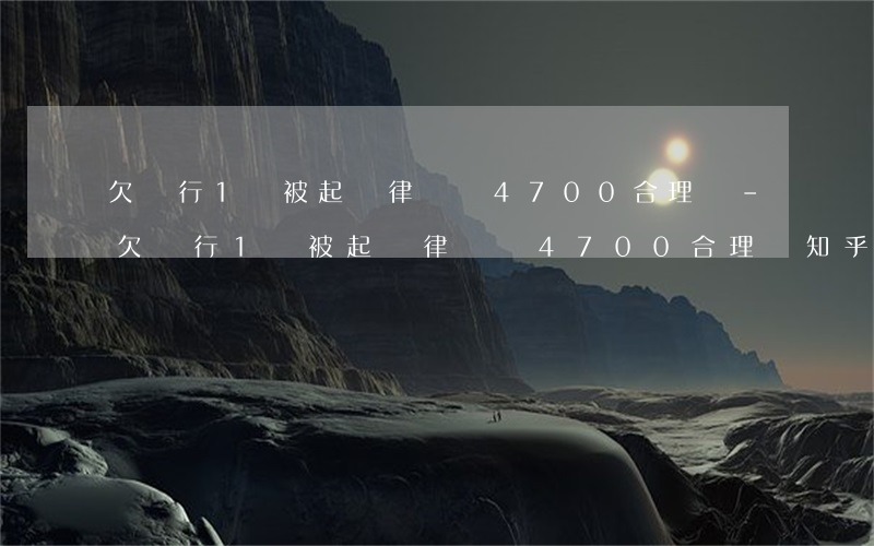 欠銀行1萬被起訴律師費4700合理嗎-欠銀行1萬被起訴律師費4700合理嗎知乎