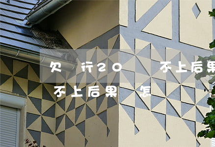欠銀行20萬還不上后果-欠銀行20萬還不上后果會怎樣