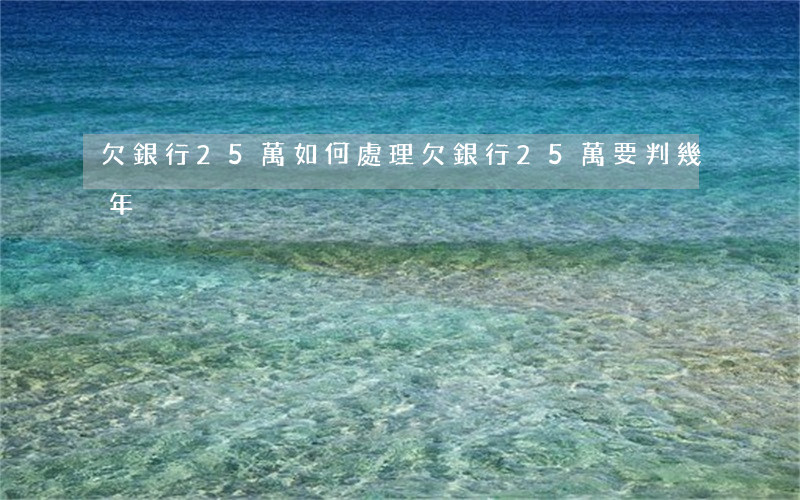欠銀行25萬如何處理 欠銀行25萬要判幾年
