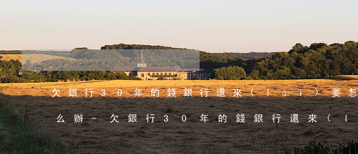 欠銀行30年的錢銀行還來(lái)要怎么辦?-欠銀行30年的錢銀行還來(lái)要怎么辦理